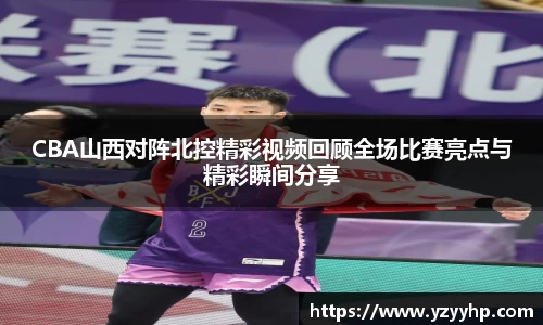 CBA山西对阵北控精彩视频回顾全场比赛亮点与精彩瞬间分享